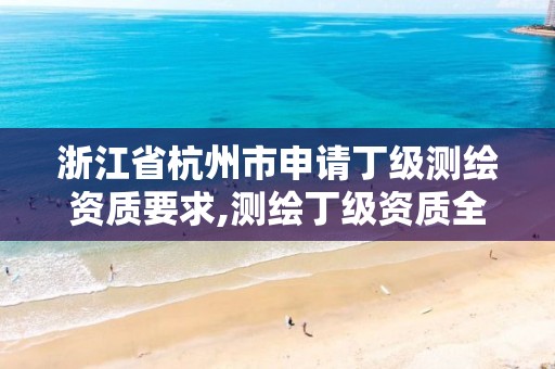 浙江省杭州市申请丁级测绘资质要求,测绘丁级资质全套申请文件。