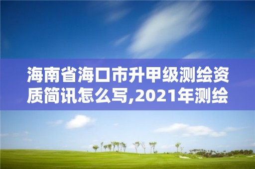 海南省海口市升甲级测绘资质简讯怎么写,2021年测绘甲级资质申报条件。