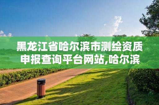 黑龙江省哈尔滨市测绘资质申报查询平台网站,哈尔滨测绘院地址。