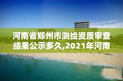 河南省郑州市测绘资质审查结果公示多久,2021年河南新测绘资质办理。