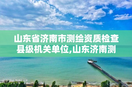 山东省济南市测绘资质检查县级机关单位,山东济南测绘公司电话。