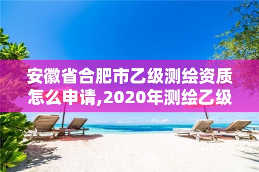 安徽省合肥市乙级测绘资质怎么申请,2020年测绘乙级资质申报条件。