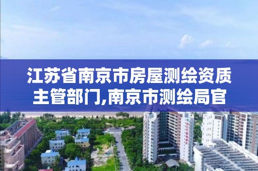 江苏省南京市房屋测绘资质主管部门,南京市测绘局官网。