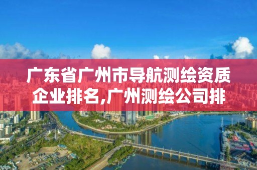 广东省广州市导航测绘资质企业排名,广州测绘公司排名。