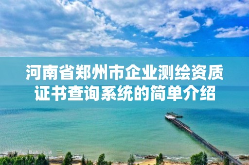 河南省郑州市企业测绘资质证书查询系统的简单介绍