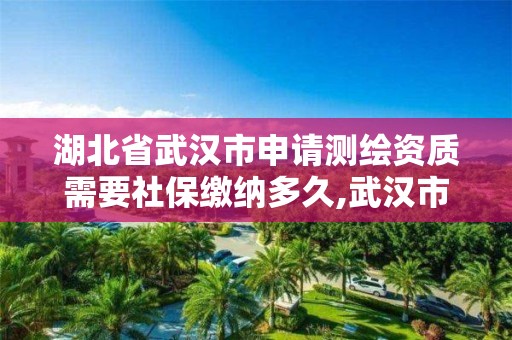 湖北省武汉市申请测绘资质需要社保缴纳多久,武汉市测绘工程技术规定。