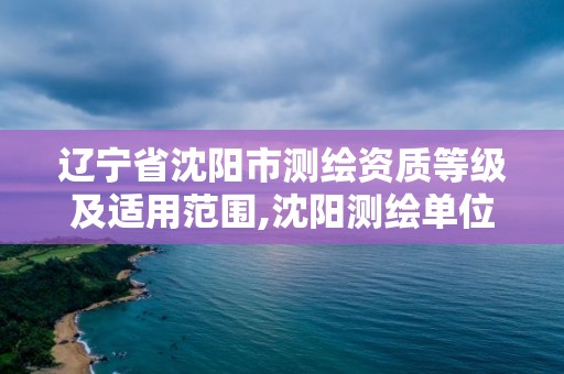 辽宁省沈阳市测绘资质等级及适用范围,沈阳测绘单位。