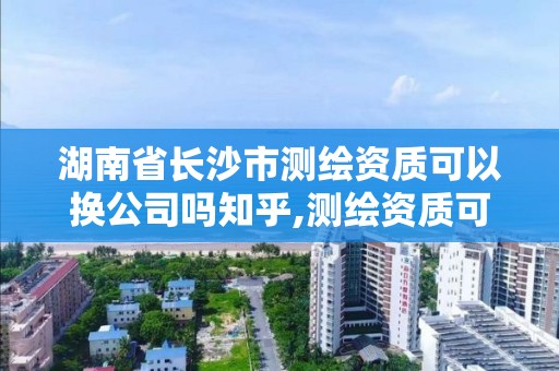 湖南省长沙市测绘资质可以换公司吗知乎,测绘资质可以跨省迁移吗。