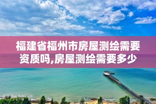 福建省福州市房屋测绘需要资质吗,房屋测绘需要多少钱。