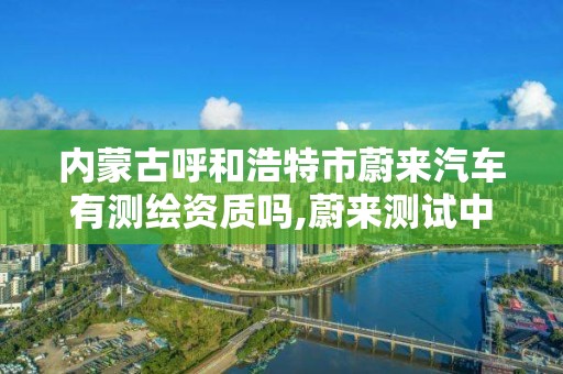 内蒙古呼和浩特市蔚来汽车有测绘资质吗,蔚来测试中心。