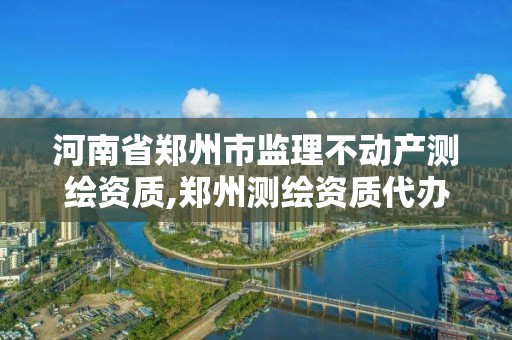 河南省郑州市监理不动产测绘资质,郑州测绘资质代办。