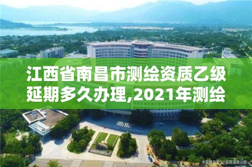 江西省南昌市测绘资质乙级延期多久办理,2021年测绘乙级资质。