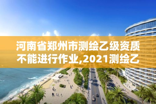 河南省郑州市测绘乙级资质不能进行作业,2021测绘乙级资质要求。