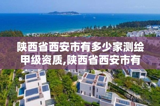 陕西省西安市有多少家测绘甲级资质,陕西省西安市有多少家测绘甲级资质公司。