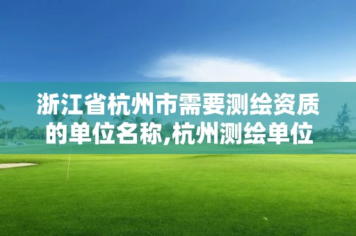 浙江省杭州市需要测绘资质的单位名称,杭州测绘单位排名。