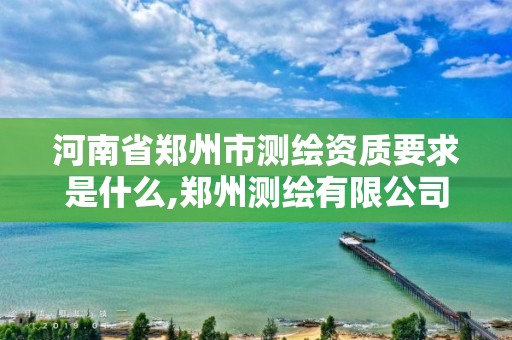 河南省郑州市测绘资质要求是什么,郑州测绘有限公司。