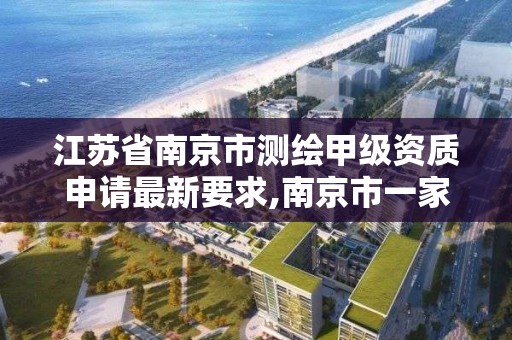 江苏省南京市测绘甲级资质申请最新要求,南京市一家测绘资质单位要使用。