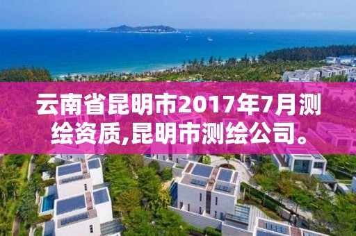 云南省昆明市2017年7月测绘资质,昆明市测绘公司。