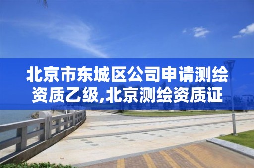 北京市东城区公司申请测绘资质乙级,北京测绘资质证书代办。