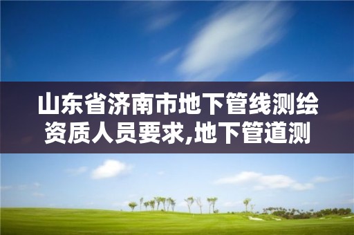 山东省济南市地下管线测绘资质人员要求,地下管道测绘工作是做什么。