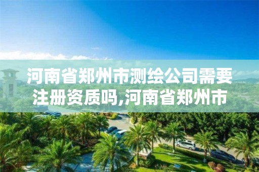 河南省郑州市测绘公司需要注册资质吗,河南省郑州市测绘公司需要注册资质吗。