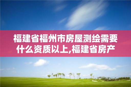 福建省福州市房屋测绘需要什么资质以上,福建省房产测绘收费标准2019。