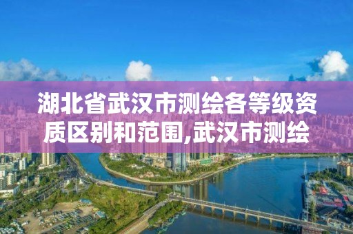 湖北省武汉市测绘各等级资质区别和范围,武汉市测绘院怎么样。