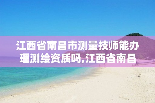 江西省南昌市测量技师能办理测绘资质吗,江西省南昌市测量技师能办理测绘资质吗现在。