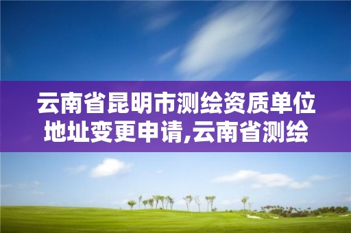 云南省昆明市测绘资质单位地址变更申请,云南省测绘资质查询。