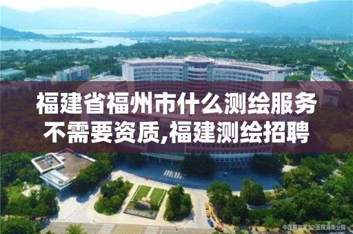 福建省福州市什么测绘服务不需要资质,福建测绘招聘。