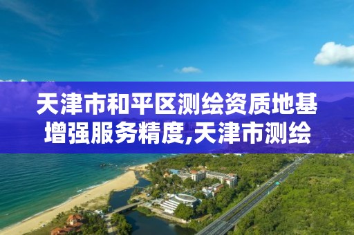 天津市和平区测绘资质地基增强服务精度,天津市测绘资质单位。