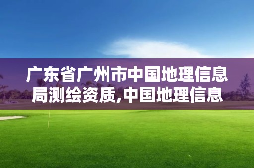 广东省广州市中国地理信息局测绘资质,中国地理信息测绘局官网。