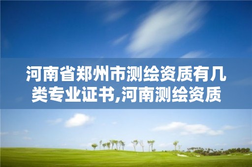 河南省郑州市测绘资质有几类专业证书,河南测绘资质公示。