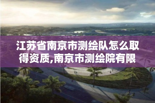 江苏省南京市测绘队怎么取得资质,南京市测绘院有限公司。