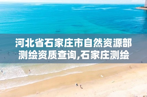 河北省石家庄市自然资源部测绘资质查询,石家庄测绘局。