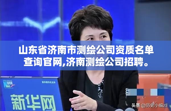 山东省济南市测绘公司资质名单查询官网,济南测绘公司招聘。