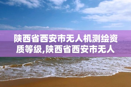 陕西省西安市无人机测绘资质等级,陕西省西安市无人机测绘资质等级是多少。