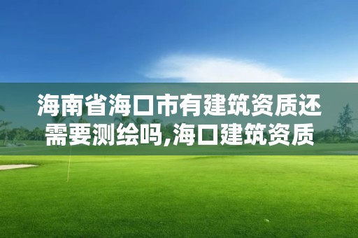 海南省海口市有建筑资质还需要测绘吗,海口建筑资质办理。