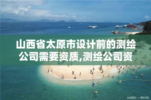 山西省太原市设计前的测绘公司需要资质,测绘公司资质办理条件。