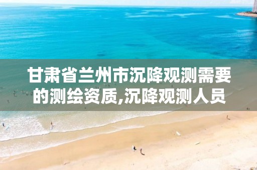 甘肃省兰州市沉降观测需要的测绘资质,沉降观测人员资质证书。