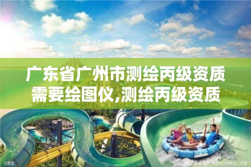 广东省广州市测绘丙级资质需要绘图仪,测绘丙级资质承接业务范围。