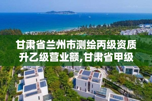 甘肃省兰州市测绘丙级资质升乙级营业额,甘肃省甲级测绘资质单位。