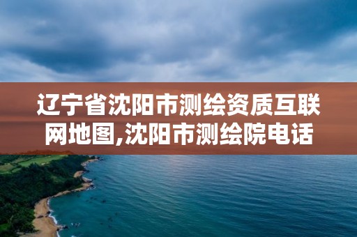 辽宁省沈阳市测绘资质互联网地图,沈阳市测绘院电话。