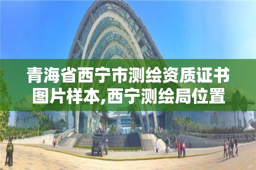 青海省西宁市测绘资质证书图片样本,西宁测绘局位置。