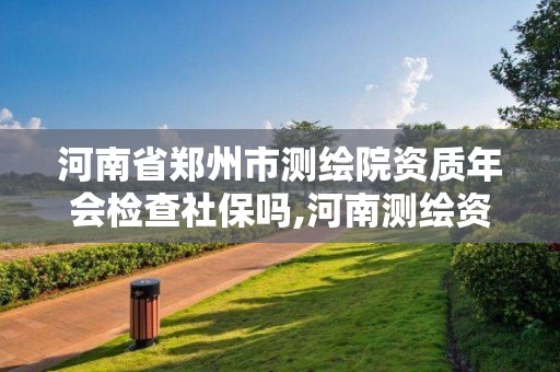 河南省郑州市测绘院资质年会检查社保吗,河南测绘资质单位查询。