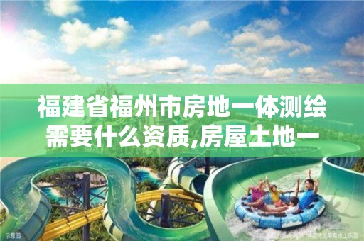 福建省福州市房地一体测绘需要什么资质,房屋土地一体化测绘。