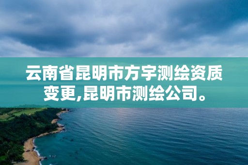 云南省昆明市方宇测绘资质变更,昆明市测绘公司。