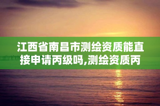 江西省南昌市测绘资质能直接申请丙级吗,测绘资质丙级申报条件。