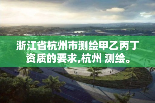 浙江省杭州市测绘甲乙丙丁资质的要求,杭州 测绘。