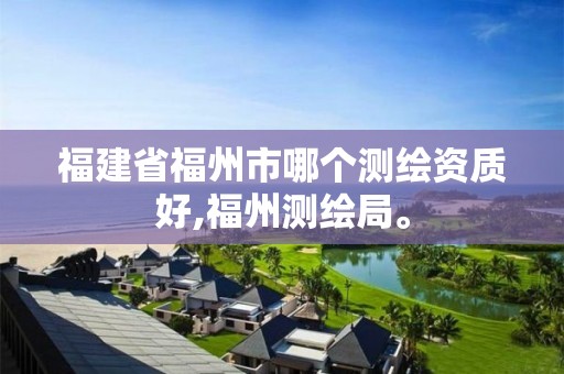 福建省福州市哪个测绘资质好,福州测绘局。